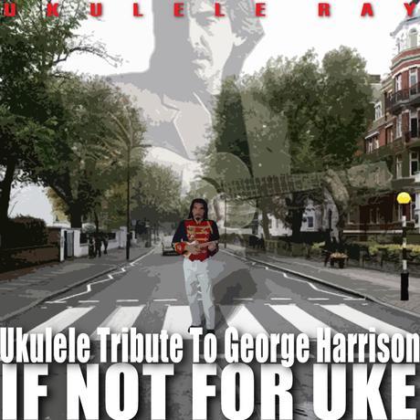 Ukulele Ray - If Not for Uke (Ukulele Tribute to George Harrison) (2012)